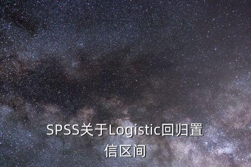 什么是區(qū)間回歸，SPSS關(guān)于Logistic回歸置信區(qū)間