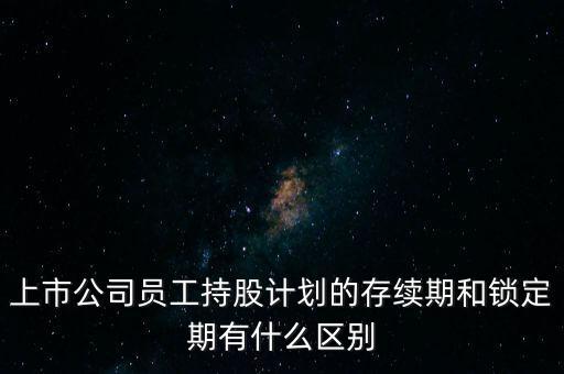 員工持股鎖定期是什么，上市公司員工持股計(jì)劃的存續(xù)期和鎖定期有什么區(qū)別