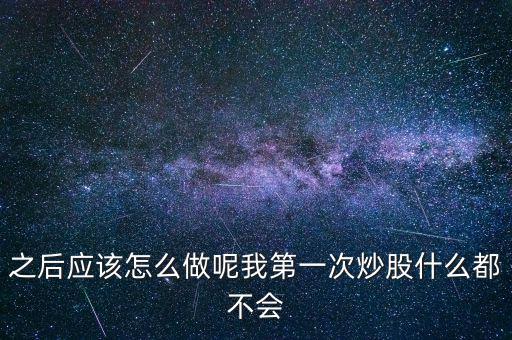 之后應(yīng)該怎么做呢我第一次炒股什么都不會(huì)