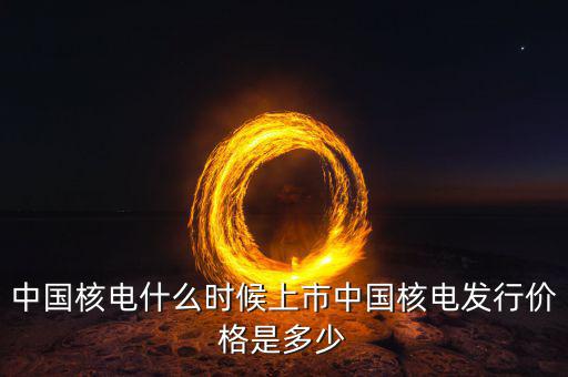 中國核電什么時候計入指數(shù)，中國核電什么時候上市中國核電發(fā)行價格是多少