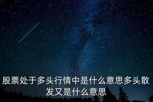 月線多頭是什么意思，股票處于多頭行情中是什么意思多頭散發(fā)又是什么意思