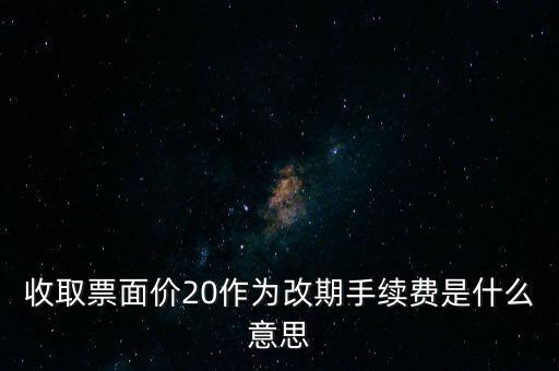 什么是改期費，收取票面價20作為改期手續(xù)費是什么意思