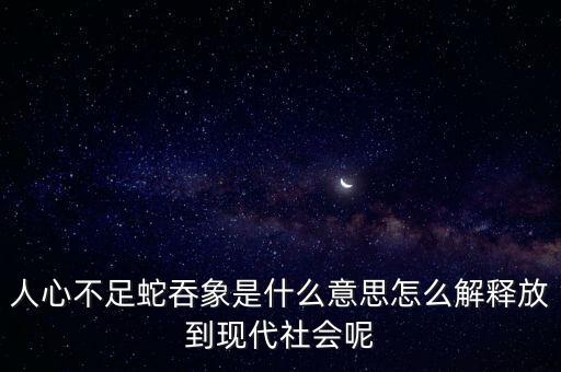 人心不足蛇吞象是什么意思怎么解釋放到現(xiàn)代社會呢