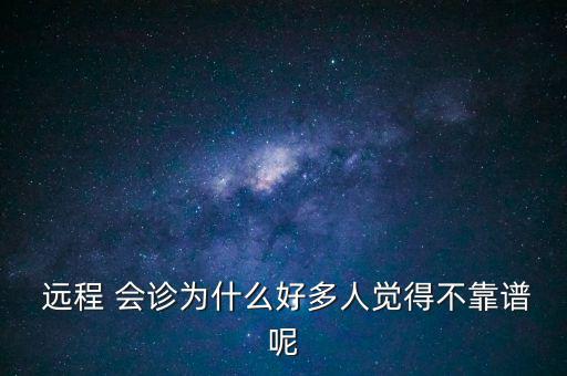  遠(yuǎn)程 會(huì)診為什么好多人覺得不靠譜呢