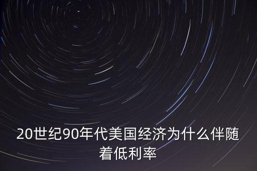 20世紀(jì)90年代美國經(jīng)濟為什么伴隨著低利率