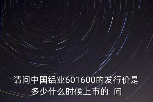 請問中國鋁業(yè)601600的發(fā)行價是多少什么時候上市的  問