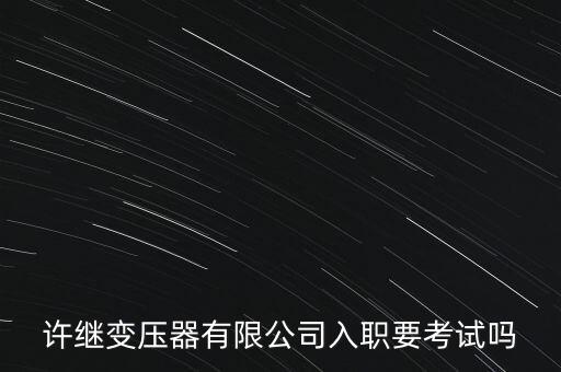 許繼變壓器有限公司入職要考試嗎