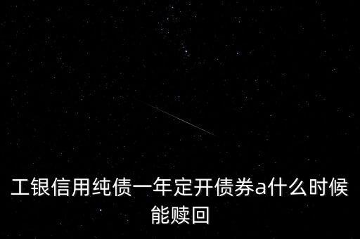 工銀一年定開c什么時(shí)候能贖回，工銀信用純債一年定開債券a什么時(shí)候能贖回