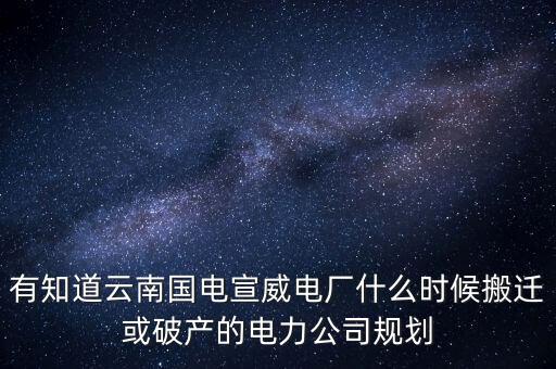 有知道云南國電宣威電廠什么時(shí)候搬遷或破產(chǎn)的電力公司規(guī)劃