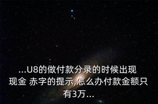 ...U8的做付款分錄的時候出現(xiàn) 現(xiàn)金 赤字的提示,怎么辦付款金額只有3萬...