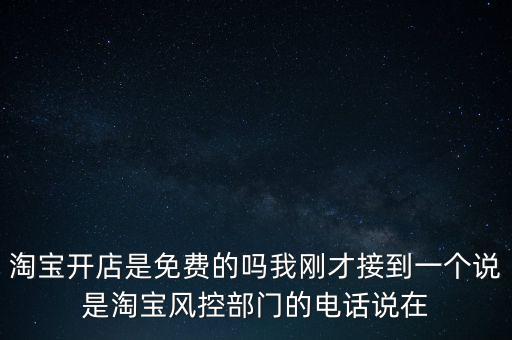 淘寶開店是免費(fèi)的嗎我剛才接到一個說是淘寶風(fēng)控部門的電話說在