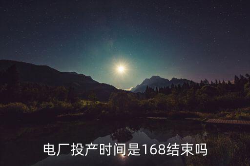 電廠投產(chǎn)時(shí)間是168結(jié)束嗎