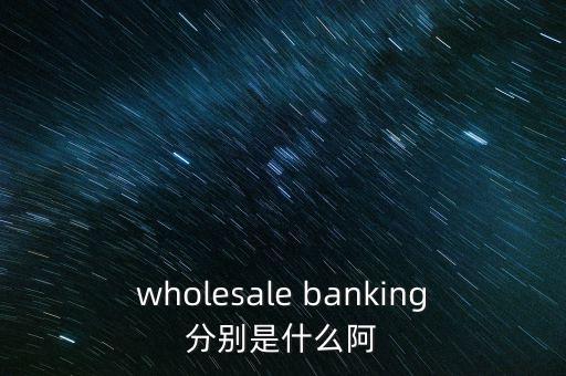 wholesale banking分別是什么阿