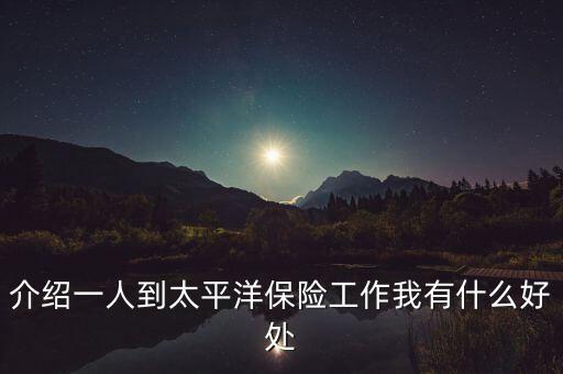 介紹一人到太平洋保險(xiǎn)工作我有什么好處