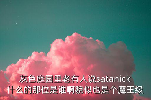 灰色庭園里老有人說satanick什么的那位是誰啊貌似也是個(gè)魔王級