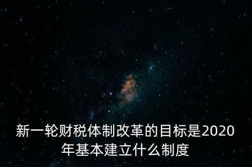 新一輪財稅體制改革的目標(biāo)是2020年基本建立什么制度