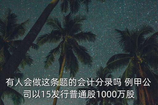 有人會做這條題的會計分錄嗎 例甲公司以15發(fā)行普通股1000萬股