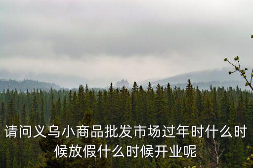 義烏購(gòu)什么時(shí)候開門，請(qǐng)問義烏小商品批發(fā)市場(chǎng)過年時(shí)什么時(shí)候放假什么時(shí)候開業(yè)呢