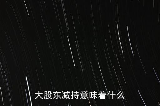 大股東減持意味著什么