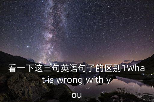 看一下這三句英語(yǔ)句子的區(qū)別1What is wrong with you