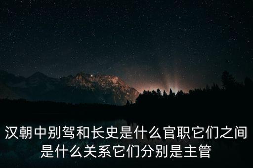 潞州別駕是什么官職，漢朝中別駕和長史是什么官職它們之間是什么關(guān)系它們分別是主管