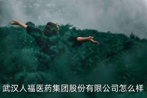 武漢人福醫(yī)藥集團股份有限公司怎么樣