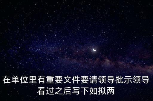 擬請(qǐng)是什么意思，在單位里有重要文件要請(qǐng)領(lǐng)導(dǎo)批示領(lǐng)導(dǎo)看過(guò)之后寫(xiě)下如擬兩