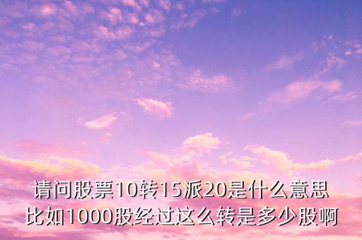 股票10轉(zhuǎn)20派15什么意思j，請問股票10轉(zhuǎn)15派20是什么意思比如1000股經(jīng)過這么轉(zhuǎn)是多少股啊