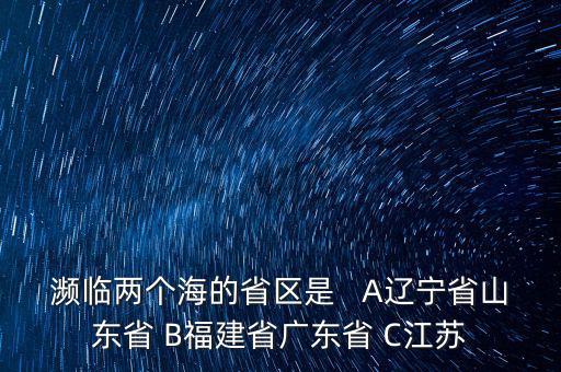 瀕臨兩個海的省區(qū)是   A遼寧省山東省 B福建省廣東省 C江蘇