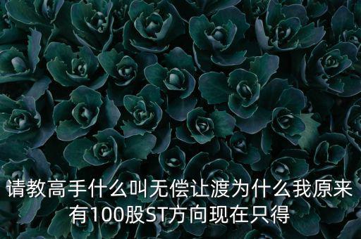 請教高手什么叫無償讓渡為什么我原來有100股ST方向現(xiàn)在只得