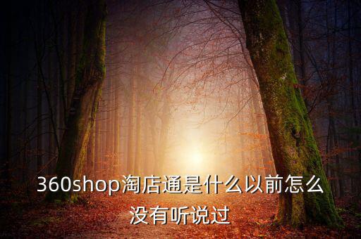 360shop淘店通是什么以前怎么沒(méi)有聽(tīng)說(shuō)過(guò)