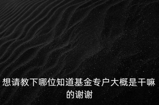 基金專戶是什么，想請教下哪位知道基金專戶大概是干嘛的謝謝