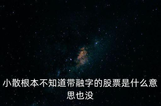 小散根本不知道帶融字的股票是什么意思也沒