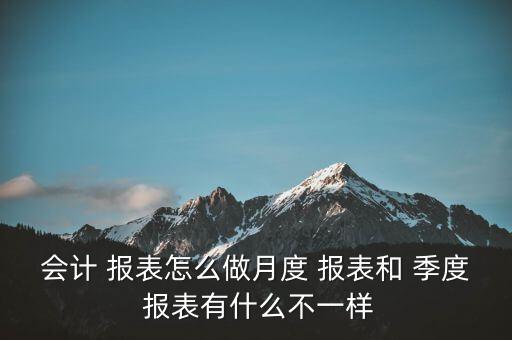 會(huì)計(jì) 報(bào)表怎么做月度 報(bào)表和 季度 報(bào)表有什么不一樣