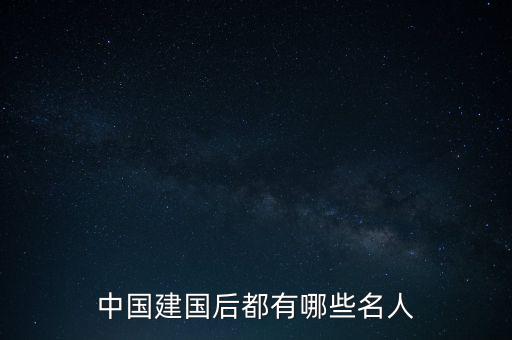 創(chuàng)一代都有什么人，中國建國后都有哪些名人