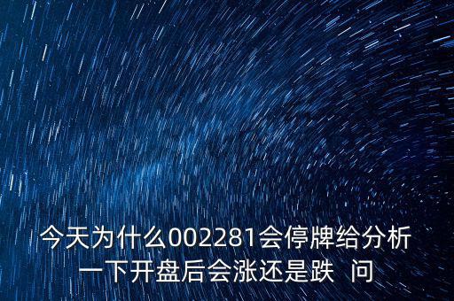 今天為什么002281會(huì)停牌給分析一下開(kāi)盤(pán)后會(huì)漲還是跌  問(wèn)