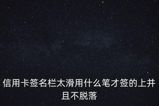 信用卡簽名欄太滑用什么筆才簽的上并且不脫落