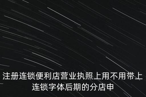 注冊連鎖便利店營業(yè)執(zhí)照上用不用帶上連鎖字體后期的分店申