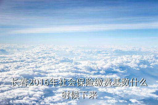 長(zhǎng)春社保什么時(shí)候?qū)嵭须p基數(shù)，長(zhǎng)春2016年社會(huì)保險(xiǎn)繳費(fèi)基數(shù)什么時(shí)候下來