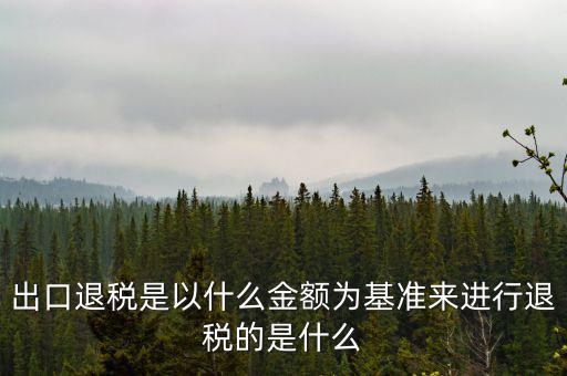 出口退稅以什么為基數，出口退稅是以什么金額為基準來進行退稅的是什么