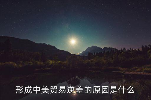 你認(rèn)為中美貿(mào)易逆差產(chǎn)生的原因是什么，中美貿(mào)易逆差的原因