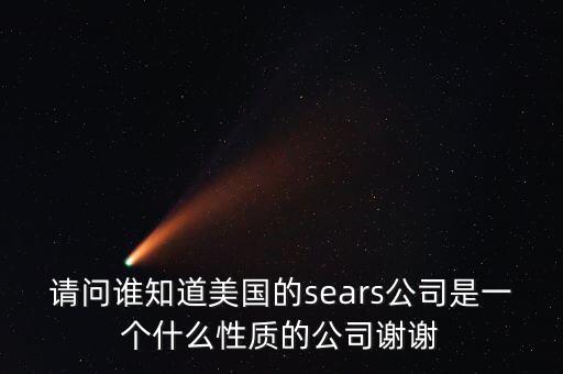 請問誰知道美國的sears公司是一個什么性質的公司謝謝