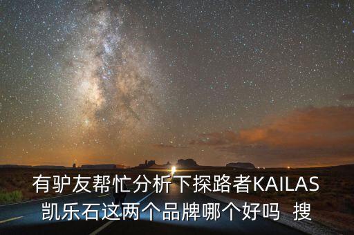 有驢友幫忙分析下探路者KAILAS凱樂(lè)石這兩個(gè)品牌哪個(gè)好嗎  搜