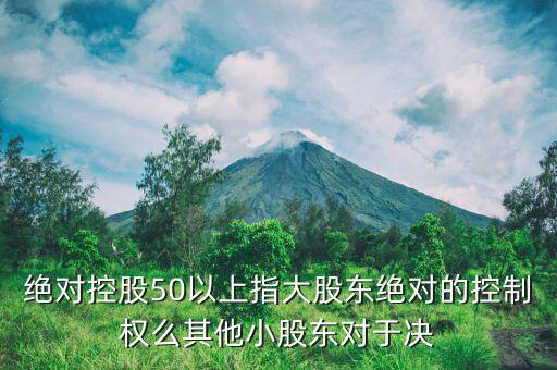 絕對控股50以上指大股東絕對的控制權(quán)么其他小股東對于決