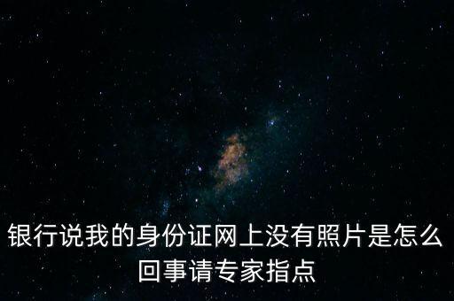 銀行說我的身份證網(wǎng)上沒有照片是怎么回事請專家指點