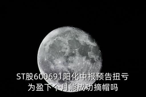 ST股600691陽化中報(bào)預(yù)告扭虧為盈下個(gè)月能成功摘帽嗎