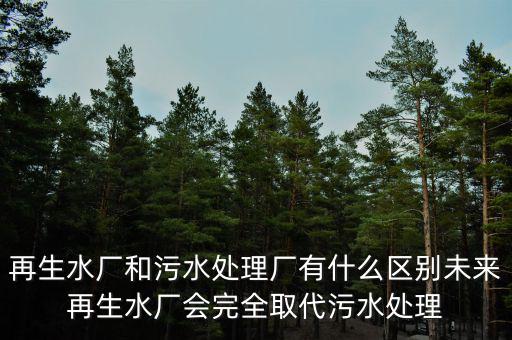 再生水廠和污水處理廠有什么區(qū)別未來再生水廠會(huì)完全取代污水處理