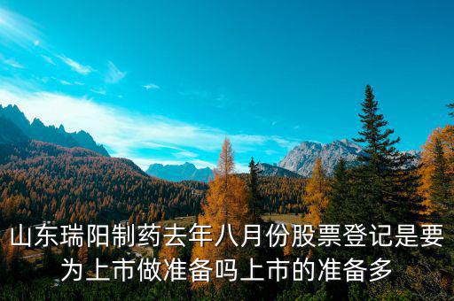 瑞陽制藥什么時候上市，山東瑞陽制藥去年八月份股票登記是要為上市做準(zhǔn)備嗎上市的準(zhǔn)備多