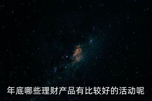 投資啦年底有什么活動嗎，年底哪些理財產(chǎn)品有比較好的活動呢