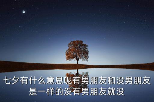 七夕有什么意思呢有男朋友和沒男朋友是一樣的沒有男朋友就沒